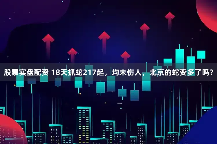 股票实盘配资 18天抓蛇217起，均未伤人，北京的蛇变多了吗？