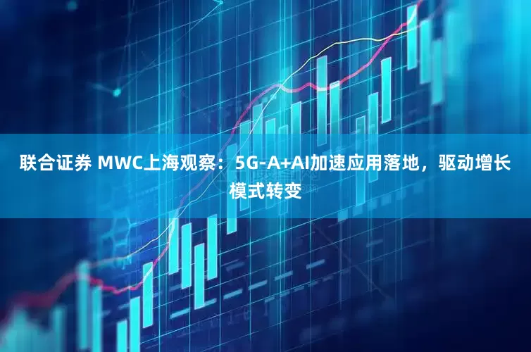 联合证券 MWC上海观察：5G-A+AI加速应用落地，驱动增长模式转变