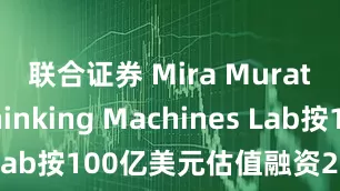 联合证券 Mira Murati旗下Thinking Machines Lab按100亿美元估值融资20亿美元
