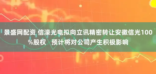 景盛网配资 信濠光电拟向立讯精密转让安徽信光100%股权   预计将对公司产生积极影响