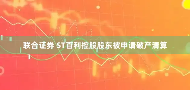 联合证券 ST百利控股股东被申请破产清算