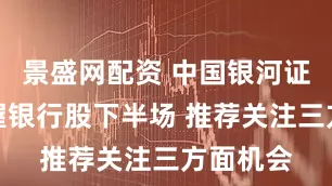 景盛网配资 中国银河证券：把握银行股下半场 推荐关注三方面机会