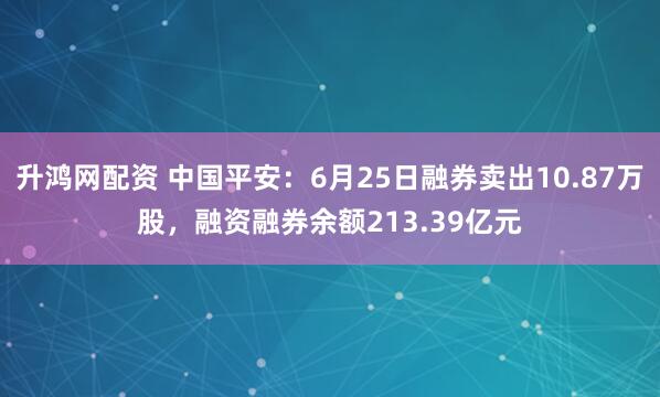 升鸿网配资 中国平安：6月25日融券卖出10.87万股，融资融券余额213.39亿元