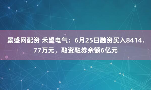 景盛网配资 禾望电气：6月25日融资买入8414.77万元，融资融券余额6亿元
