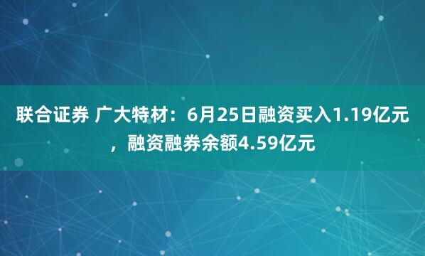 联合证券 广大特材：6月25日融资买入1.19亿元，融资融券余额4.59亿元