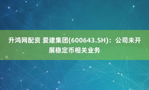升鸿网配资 爱建集团(600643.SH)：公司未开展稳定币相关业务