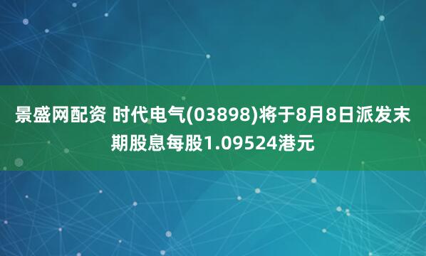 景盛网配资 时代电气(03898)将于8月8日派发末期股息每股1.09524港元