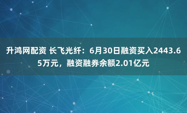 升鸿网配资 长飞光纤：6月30日融资买入2443.65万元，融资融券余额2.01亿元