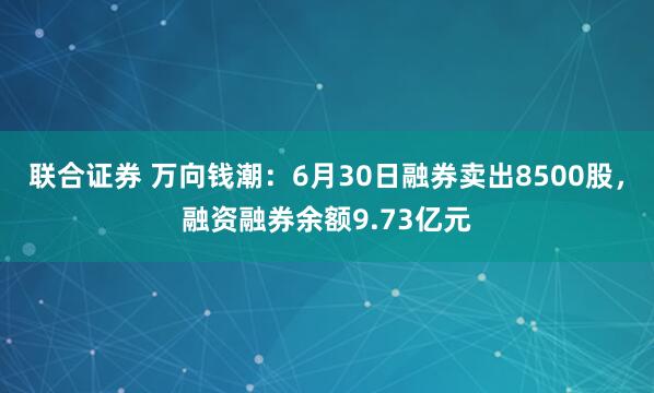 联合证券 万向钱潮：6月30日融券卖出8500股，融资融券余额9.73亿元