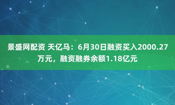 景盛网配资 天亿马：6月30日融资买入2000.27万元，融资融券余额1.18亿元