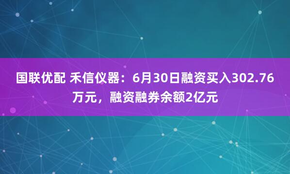 国联优配 禾信仪器：6月30日融资买入302.76万元，融资融券余额2亿元