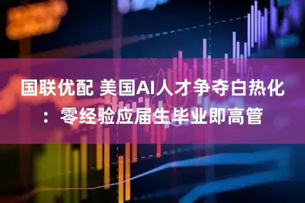 国联优配 美国AI人才争夺白热化：零经验应届生毕业即高管