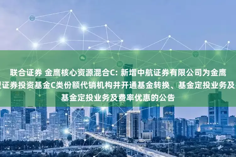 联合证券 金鹰核心资源混合C: 新增中航证券有限公司为金鹰核心资源混合型证券投资基金C类份额代销机构并开通基金转换、基金定投业务及费率优惠的公告