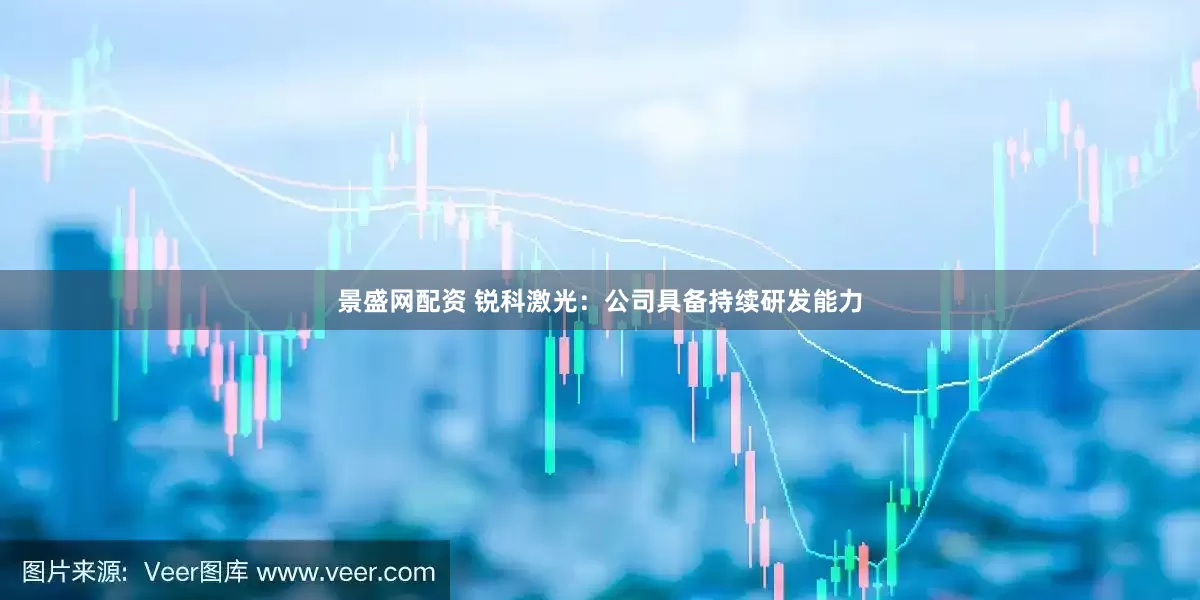 景盛网配资 锐科激光：公司具备持续研发能力
