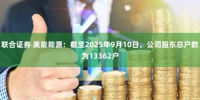 联合证券 美能能源：截至2025年9月10日，公司股东总户数为13362户