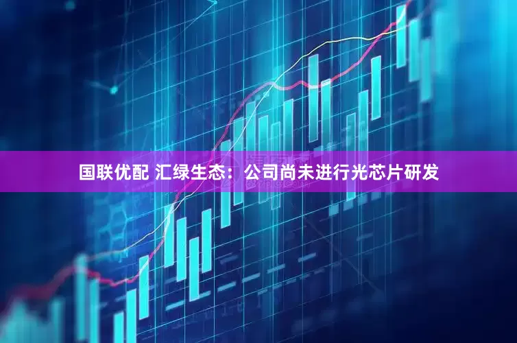国联优配 汇绿生态：公司尚未进行光芯片研发