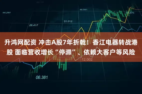 升鸿网配资 冲击A股7年折戟！香江电器转战港股 面临营收增长“停滞”、依赖大客户等风险