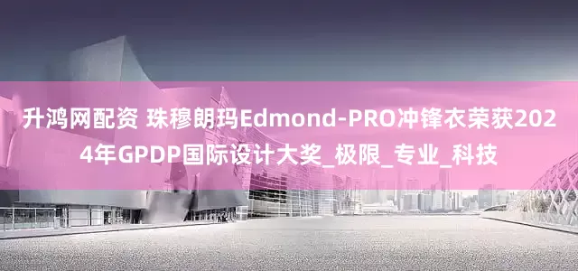 升鸿网配资 珠穆朗玛Edmond-PRO冲锋衣荣获2024年GPDP国际设计大奖_极限_专业_科技