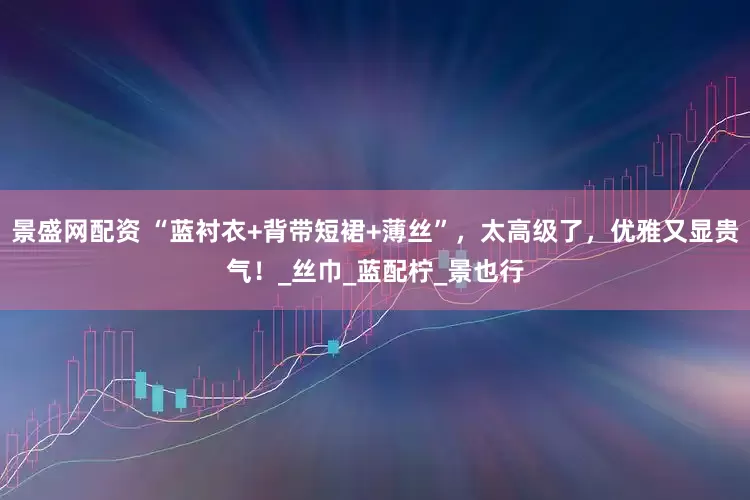 景盛网配资 “蓝衬衣+背带短裙+薄丝”，太高级了，优雅又显贵气！_丝巾_蓝配柠_景也行