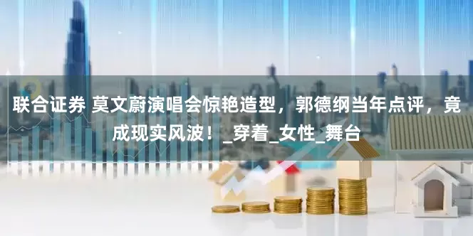 联合证券 莫文蔚演唱会惊艳造型，郭德纲当年点评，竟成现实风波！_穿着_女性_舞台