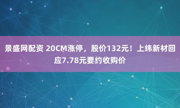 景盛网配资 20CM涨停，股价132元！上纬新材回应7.78元要约收购价