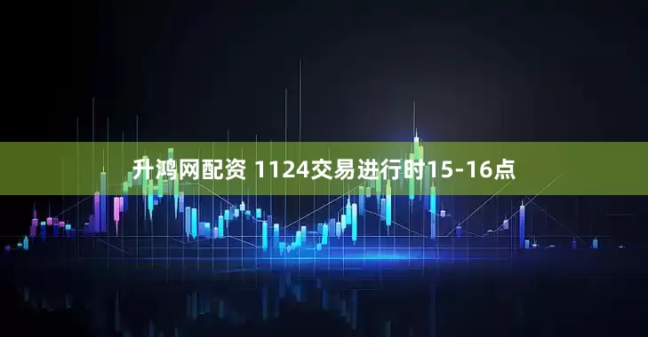 升鸿网配资 1124交易进行时15-16点